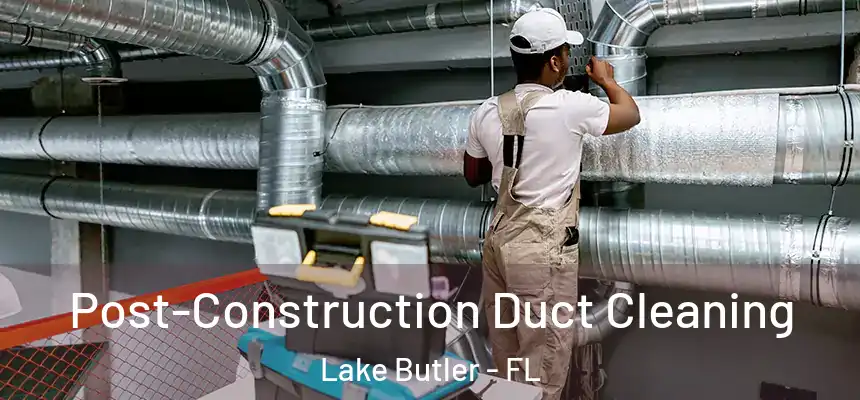 Post-Construction Duct Cleaning Lake Butler - FL